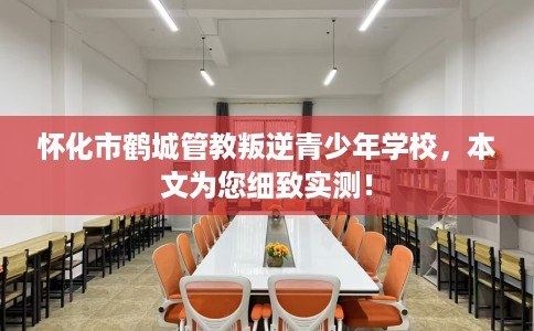 怀化市鹤城管教叛逆青少年学校,本文为您细致实测! 怀化市鹤城管教叛逆青少年学校,本文为您细致实测!