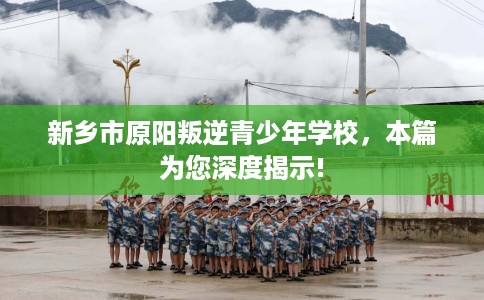 新乡市原阳叛逆青少年学校，本篇为您深度揭示!