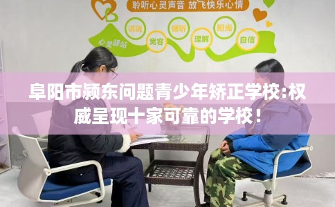 阜阳市颍东问题青少年矫正学校:权威呈现十家可靠的学校! 阜阳市颍东问题青少年矫正学校:权威呈现十家可靠的学校!