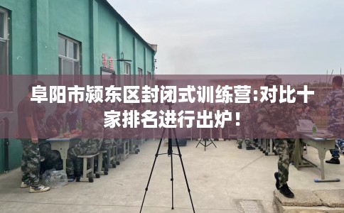 阜阳市颍东区封闭式训练营:对比十家排名进行出炉! 阜阳市颍东区封闭式训练营:对比十家排名进行出炉!