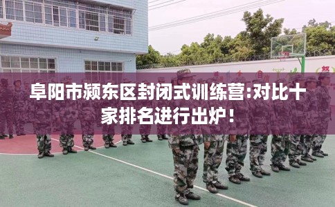 阜阳市颍东区封闭式训练营:对比十家排名进行出炉! 阜阳市颍东区封闭式训练营:对比十家排名进行出炉!