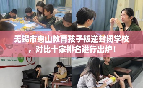 无锡市惠山教育孩子叛逆封闭学校，对比十家排名进行出炉！