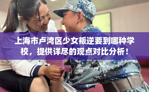 上海市卢湾区少女叛逆要到哪种学校,提供详尽的观点对比分析! 上海市卢湾区少女叛逆要到哪种学校,提供详尽的观点对比分析!