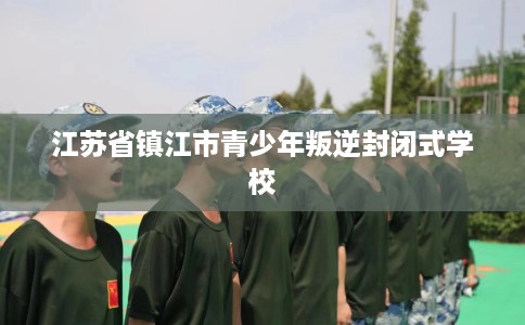 江苏省镇江市青少年叛逆封闭式学校