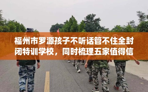 福州市罗源孩子不听话管不住全封闭特训学校，同时梳理五家值得信赖的学校！