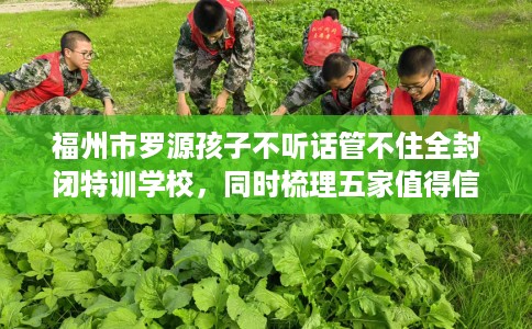 福州市罗源孩子不听话管不住全封闭特训学校，同时梳理五家值得信赖的学校！