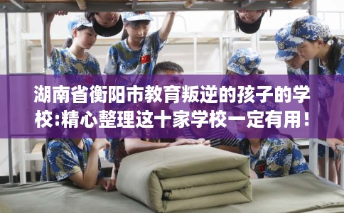 湖南省衡阳市教育叛逆的孩子的学校:精心整理这十家学校一定有用！