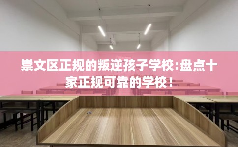崇文区正规的叛逆孩子学校:盘点十家正规可靠的学校！
