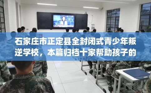 石家庄市正定县全封闭式青少年叛逆学校,本篇归档十家帮助孩子的学校! 石家庄市正定县全封闭式青少年叛逆学校,本篇归档十家帮助孩子的学校!