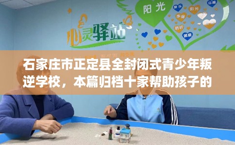 石家庄市正定县全封闭式青少年叛逆学校,本篇归档十家帮助孩子的学校! 石家庄市正定县全封闭式青少年叛逆学校,本篇归档十家帮助孩子的学校!