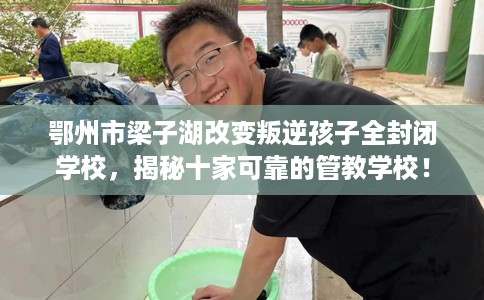 鄂州市梁子湖改变叛逆孩子全封闭学校,揭秘十家可靠的管教学校! 鄂州市梁子湖改变叛逆孩子全封闭学校,揭秘十家可靠的管教学校!