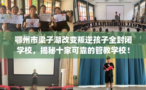 鄂州市梁子湖改变叛逆孩子全封闭学校，揭秘十家可靠的管教学校！