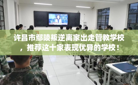 许昌市鄢陵叛逆离家出走管教学校，推荐这十家表现优异的学校！