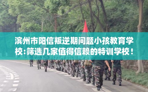 滨州市阳信叛逆期问题小孩教育学校:筛选几家值得信赖的特训学校! 滨州市阳信叛逆期问题小孩教育学校:筛选几家值得信赖的特训学校!