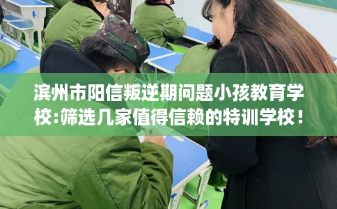 滨州市阳信叛逆期问题小孩教育学校:筛选几家值得信赖的特训学校! 滨州市阳信叛逆期问题小孩教育学校:筛选几家值得信赖的特训学校!