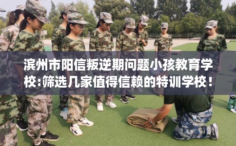 滨州市阳信叛逆期问题小孩教育学校:筛选几家值得信赖的特训学校! 滨州市阳信叛逆期问题小孩教育学校:筛选几家值得信赖的特训学校!