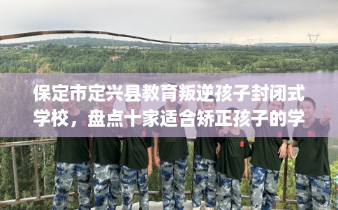 保定市定兴县教育叛逆孩子封闭式学校，盘点十家适合矫正孩子的学校！
