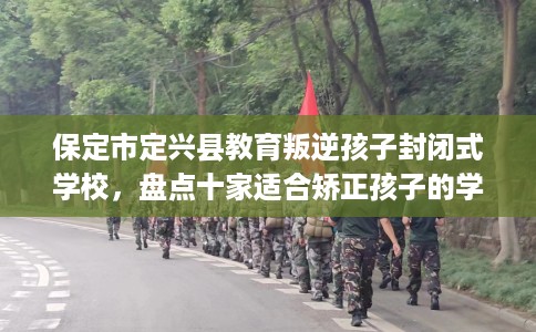 保定市定兴县教育叛逆孩子封闭式学校，盘点十家适合矫正孩子的学校！