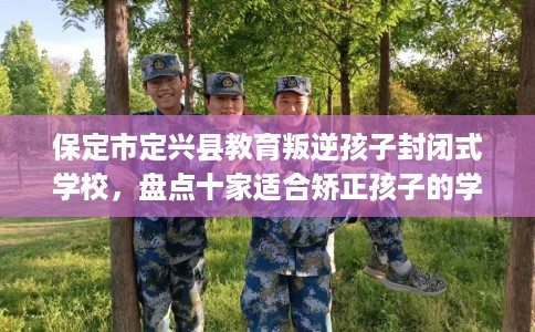 保定市定兴县教育叛逆孩子封闭式学校，盘点十家适合矫正孩子的学校！