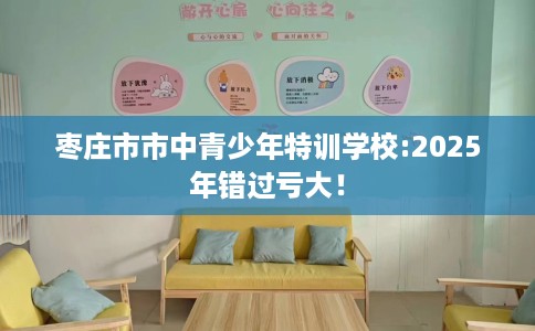 枣庄市市中青少年特训学校:2025年错过亏大! 枣庄市市中青少年特训学校:2025年错过亏大!