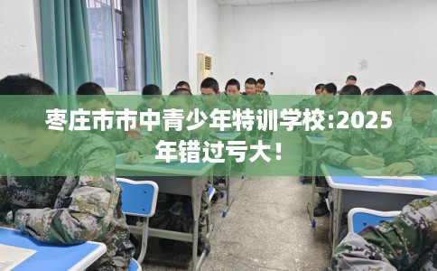 枣庄市市中青少年特训学校:2025年错过亏大! 枣庄市市中青少年特训学校:2025年错过亏大!