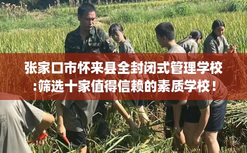 张家口市怀来县全封闭式管理学校:筛选十家值得信赖的素质学校! 张家口市怀来县全封闭式管理学校:筛选十家值得信赖的素质学校!