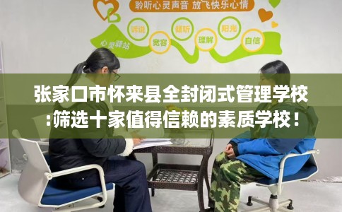张家口市怀来县全封闭式管理学校:筛选十家值得信赖的素质学校! 张家口市怀来县全封闭式管理学校:筛选十家值得信赖的素质学校!