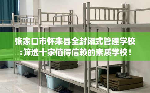 张家口市怀来县全封闭式管理学校:筛选十家值得信赖的素质学校! 张家口市怀来县全封闭式管理学校:筛选十家值得信赖的素质学校!
