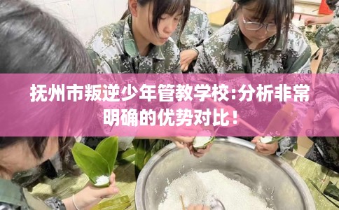 抚州市叛逆少年管教学校:分析非常明确的优势对比！