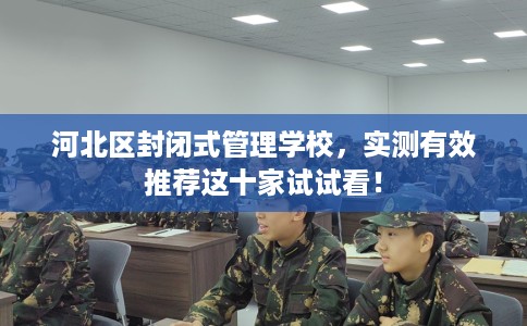 河北区封闭式管理学校，实测有效推荐这十家试试看！