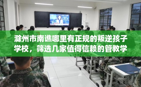 滁州市南谯哪里有正规的叛逆孩子学校,筛选几家值得信赖的管教学校! 滁州市南谯哪里有正规的叛逆孩子学校,筛选几家值得信赖的管教学校!