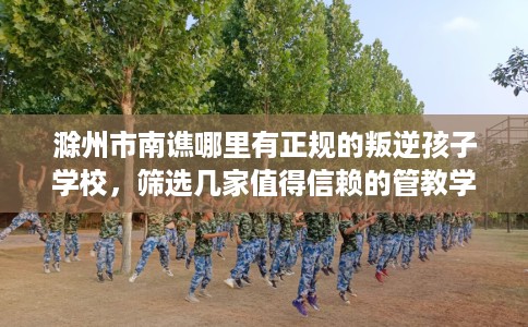 滁州市南谯哪里有正规的叛逆孩子学校,筛选几家值得信赖的管教学校! 滁州市南谯哪里有正规的叛逆孩子学校,筛选几家值得信赖的管教学校!