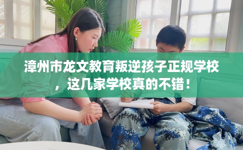 漳州市龙文教育叛逆孩子正规学校,这几家学校真的不错! 漳州市龙文教育叛逆孩子正规学校,这几家学校真的不错!