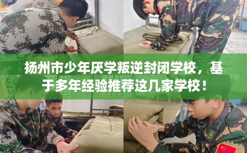 扬州市少年厌学叛逆封闭学校，基于多年经验推荐这几家学校！