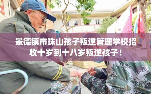 景德镇市珠山孩子叛逆管理学校招收十岁到十八岁叛逆孩子！