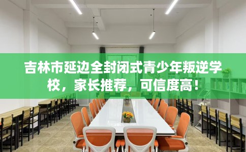 吉林市延边全封闭式青少年叛逆学校,家长推荐,可信度高! 吉林市延边全封闭式青少年叛逆学校,家长推荐,可信度高!