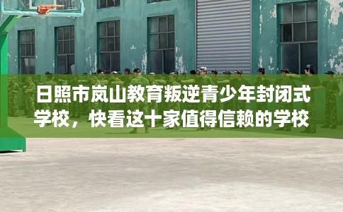 日照市岚山教育叛逆青少年封闭式学校,快看这十家值得信赖的学校! 日照市岚山教育叛逆青少年封闭式学校,快看这十家值得信赖的学校!