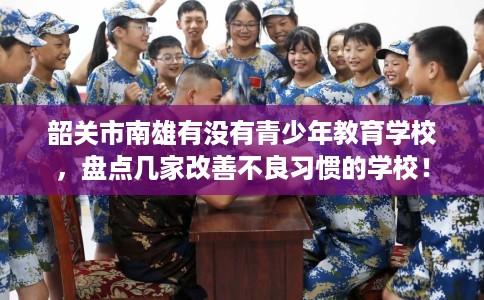 韶关市南雄有没有青少年教育学校,盘点几家改善不良习惯的学校! 韶关市南雄有没有青少年教育学校,盘点几家改善不良习惯的学校!