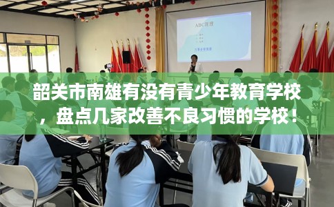 韶关市南雄有没有青少年教育学校,盘点几家改善不良习惯的学校! 韶关市南雄有没有青少年教育学校,盘点几家改善不良习惯的学校!