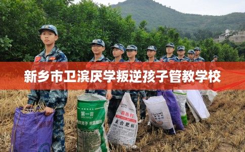 新乡市卫滨厌学叛逆孩子管教学校 新乡市卫滨厌学叛逆孩子管教学校