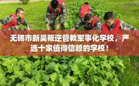 无锡市新吴叛逆管教军事化学校,严选十家值得信赖的学校! 无锡市新吴叛逆管教军事化学校,严选十家值得信赖的学校!