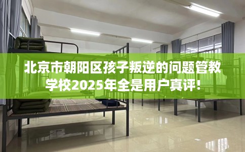 北京市朝阳区孩子叛逆的问题管教学校2025年全是用户真评! 北京市朝阳区孩子叛逆的问题管教学校2025年全是用户真评!