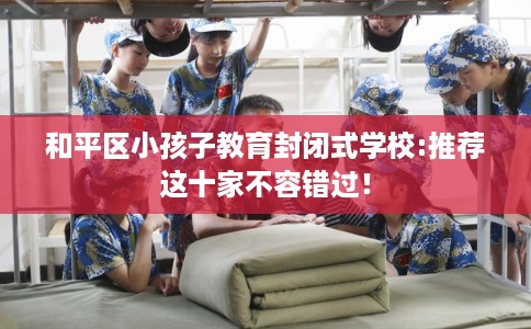 和平区小孩子教育封闭式学校:推荐这十家不容错过！