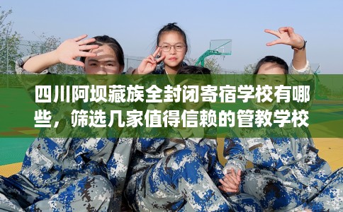 四川阿坝藏族全封闭寄宿学校有哪些，筛选几家值得信赖的管教学校！