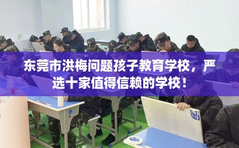 东莞市洪梅问题孩子教育学校，严选十家值得信赖的学校！