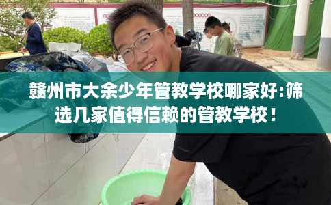 赣州市大余少年管教学校哪家好:筛选几家值得信赖的管教学校！