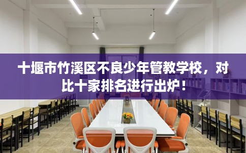 十堰市竹溪区不良少年管教学校,对比十家排名进行出炉! 十堰市竹溪区不良少年管教学校,对比十家排名进行出炉!