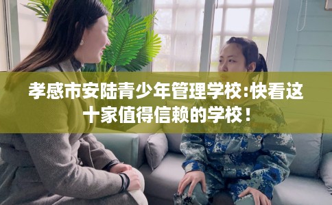孝感市安陆青少年管理学校:快看这十家值得信赖的学校! 孝感市安陆青少年管理学校:快看这十家值得信赖的学校!
