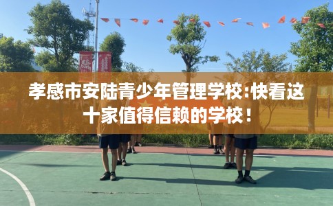 孝感市安陆青少年管理学校:快看这十家值得信赖的学校！