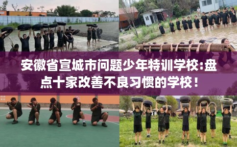 安徽省宣城市问题少年特训学校:盘点十家改善不良习惯的学校！